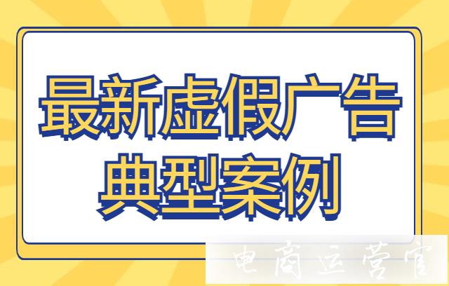 商家如何避免虛假宣傳違規(guī)?監(jiān)管公布最新虛假廣告典型案例